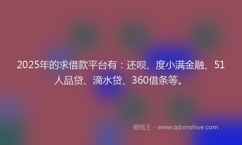 2025年的求借款平台有：还呗、度小满金融、51人品贷、滴水贷、360借条等。
