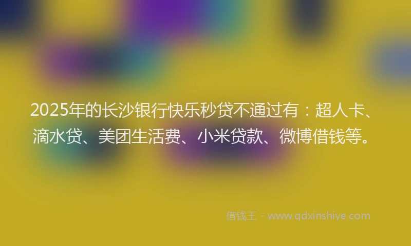 2025年的长沙银行快乐秒贷不通过有：超人卡、滴水贷、美团生活费、小米贷款、微博借钱等。