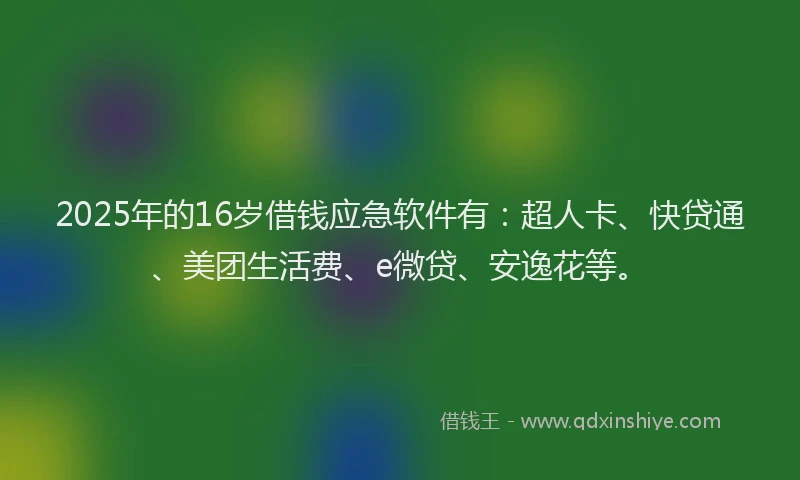 2025年的16岁借钱应急软件有：超人卡、快贷通、美团生活费、e微贷、安逸花等。