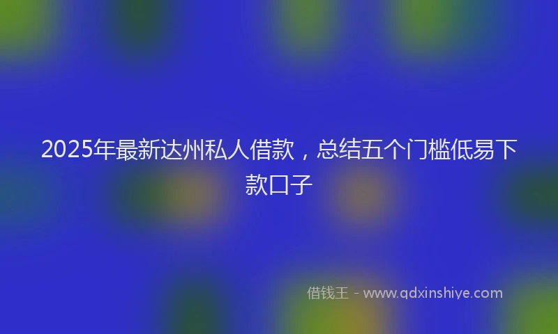 2025年最新达州私人借款，总结五个门槛低易下款口子
