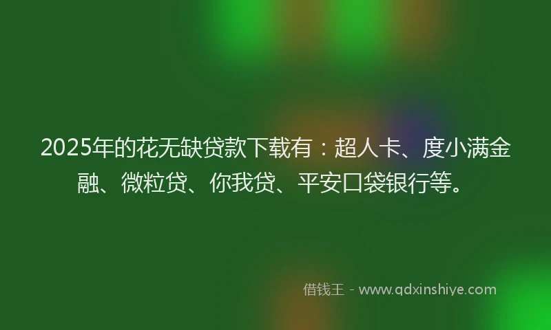 2025年的花无缺贷款下载有：超人卡、度小满金融、微粒贷、你我贷、平安口袋银行等。