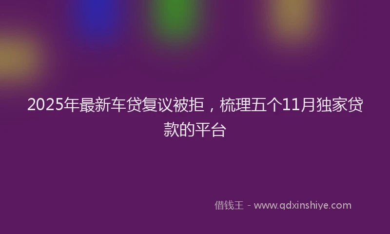 2025年最新车贷复议被拒，梳理五个11月独家贷款的平台