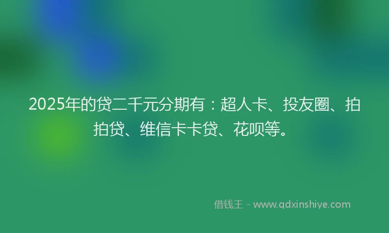 2025年的贷二千元分期有：超人卡、投友圈、拍拍贷、维信卡卡贷、花呗等。