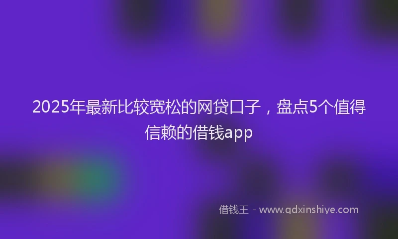 2025年最新比较宽松的网贷口子，盘点5个值得信赖的借钱app