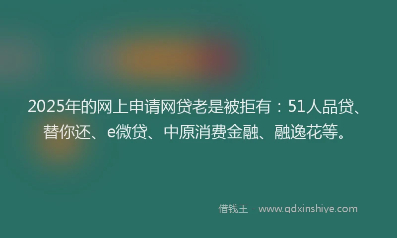 2025年的网上申请网贷老是被拒有：51人品贷、替你还、e微贷、中原消费金融、融逸花等。