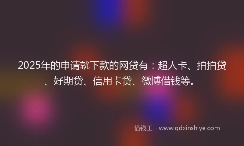 2025年的申请就下款的网贷有：超人卡、拍拍贷、好期贷、信用卡贷、微博借钱等。