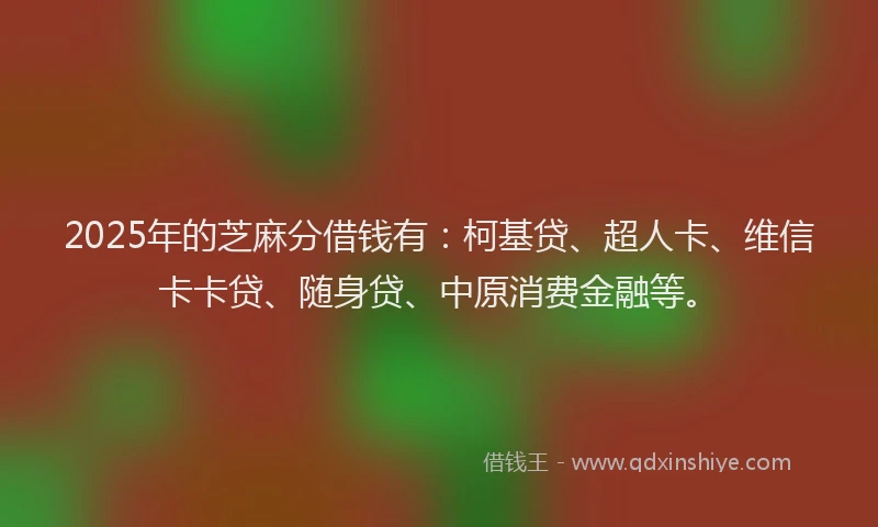 2025年的芝麻分借钱有：柯基贷、超人卡、维信卡卡贷、随身贷、中原消费金融等。