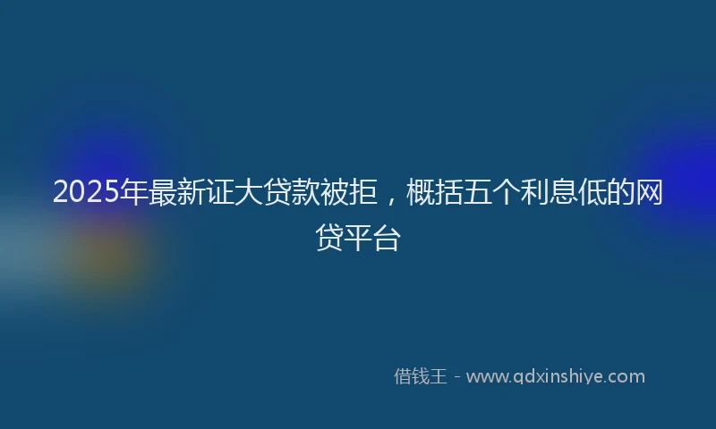 2025年最新证大贷款被拒，概括五个利息低的网贷平台