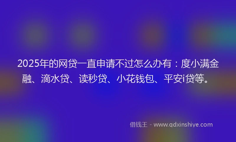 2025年的网贷一直申请不过怎么办有：度小满金融、滴水贷、读秒贷、小花钱包、平安i贷等。