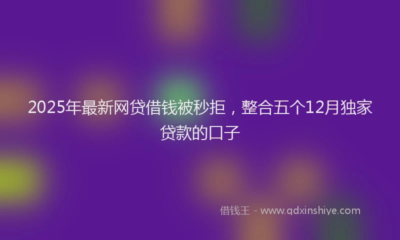 2025年最新网贷借钱被秒拒，整合五个12月独家贷款的口子