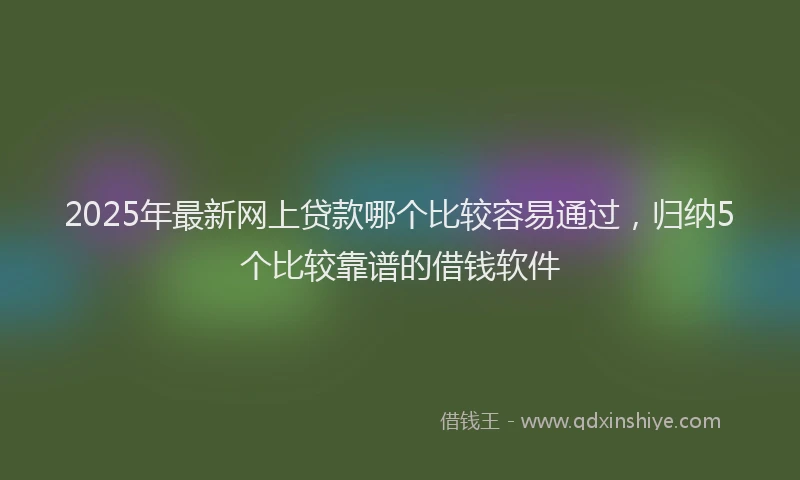 2025年最新网上贷款哪个比较容易通过，归纳5个比较靠谱的借钱软件