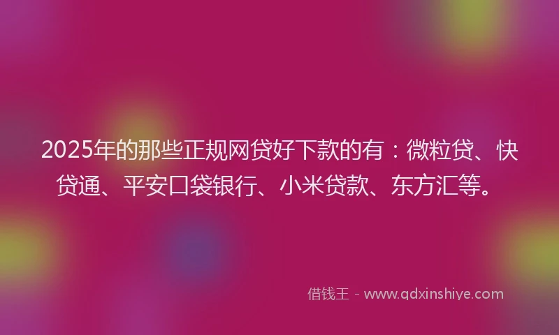 2025年的那些正规网贷好下款的有：微粒贷、快贷通、平安口袋银行、小米贷款、东方汇等。