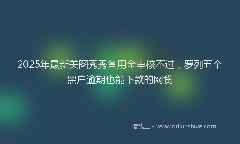 2025年最新美图秀秀备用金审核不过，罗列五个黑户逾期也能下款的网贷