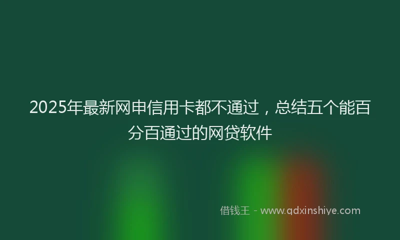 2025年最新网申信用卡都不通过，总结五个能百分百通过的网贷软件