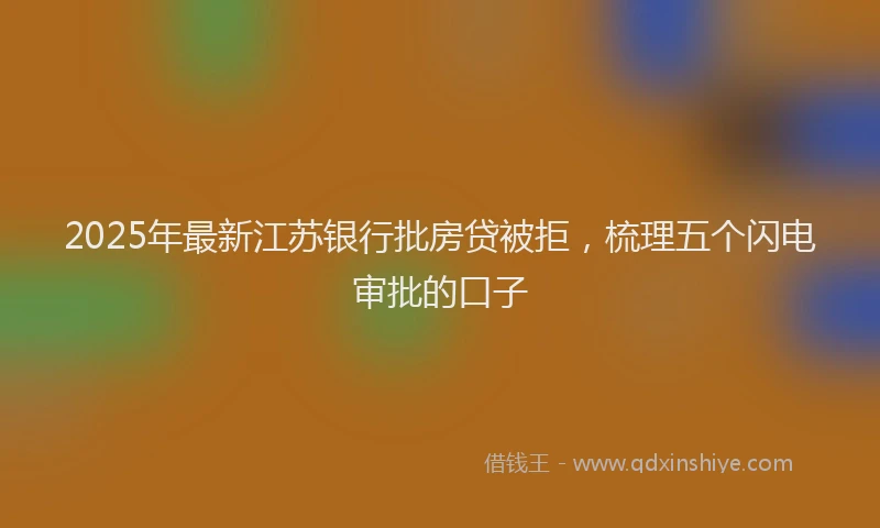 2025年最新江苏银行批房贷被拒，梳理五个闪电审批的口子