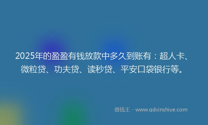 2025年的盈盈有钱放款中多久到账有：超人卡、微粒贷、功夫贷、读秒贷、平安口袋银行等。