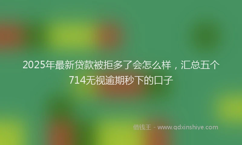 2025年最新贷款被拒多了会怎么样，汇总五个714无视逾期秒下的口子