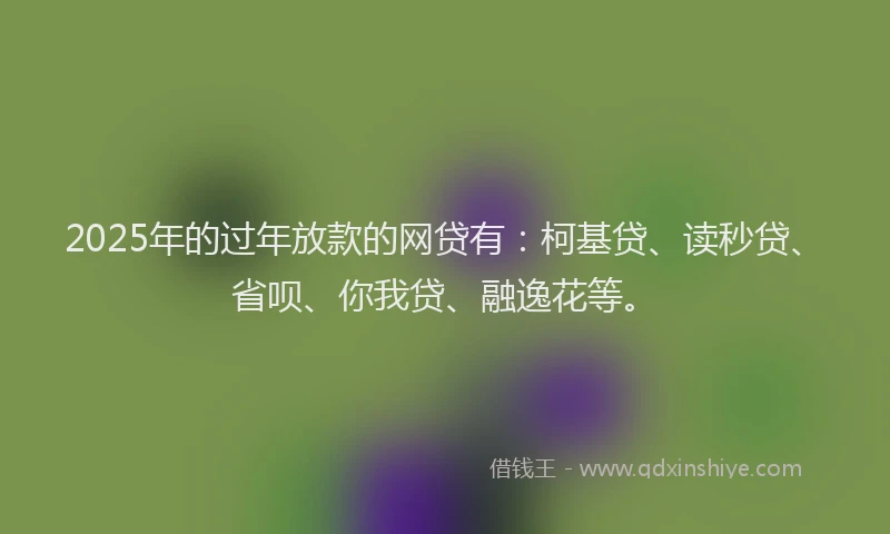2025年的过年放款的网贷有：柯基贷、读秒贷、省呗、你我贷、融逸花等。