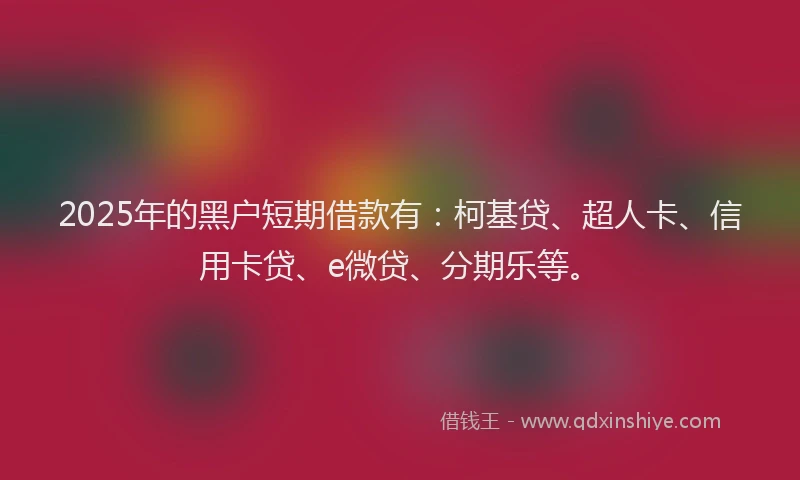 2025年的黑户短期借款有：柯基贷、超人卡、信用卡贷、e微贷、分期乐等。