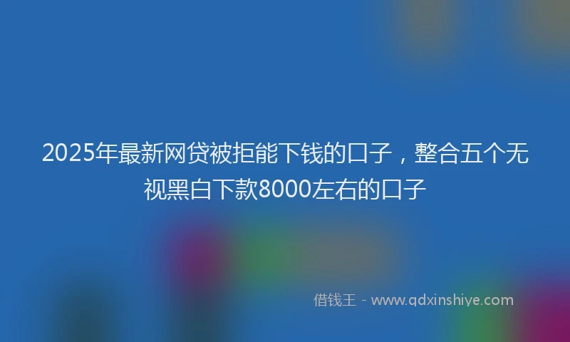 2025年最新网贷被拒能下钱的口子，整合五个无视黑白下款8000左右的口子