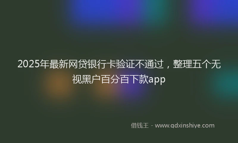 2025年最新网贷银行卡验证不通过，整理五个无视黑户百分百下款app