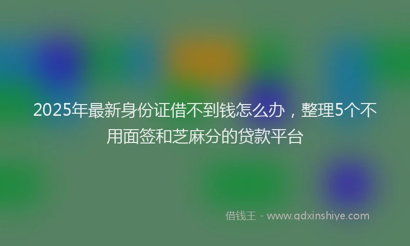 2025年最新身份证借不到钱怎么办，整理5个不用面签和芝麻分的贷款平台