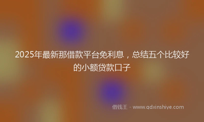 2025年最新那借款平台免利息，总结五个比较好的小额贷款口子