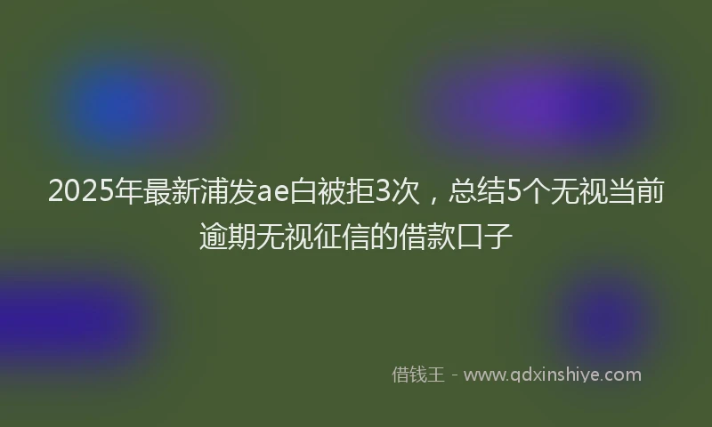 2025年最新浦发ae白被拒3次，总结5个无视当前逾期无视征信的借款口子