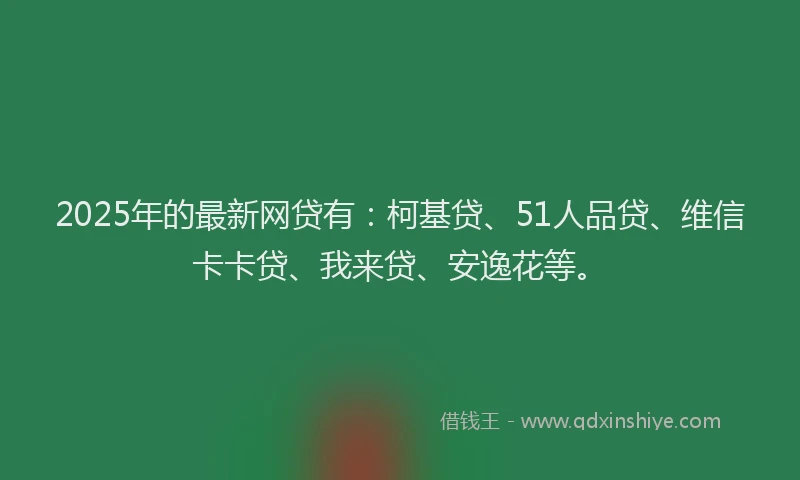 2025年的最新网贷有：柯基贷、51人品贷、维信卡卡贷、我来贷、安逸花等。