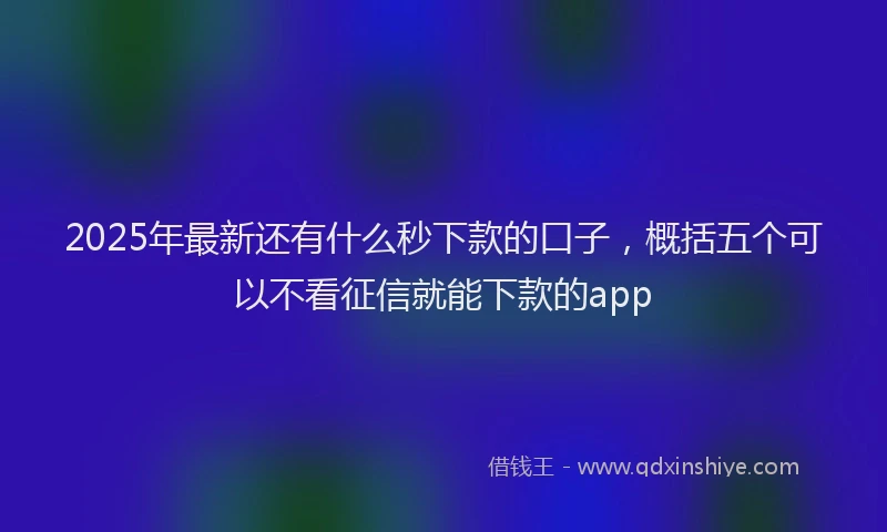 2025年最新还有什么秒下款的口子，概括五个可以不看征信就能下款的app
