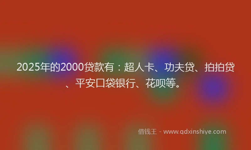 2025年的2000贷款有：超人卡、功夫贷、拍拍贷、平安口袋银行、花呗等。