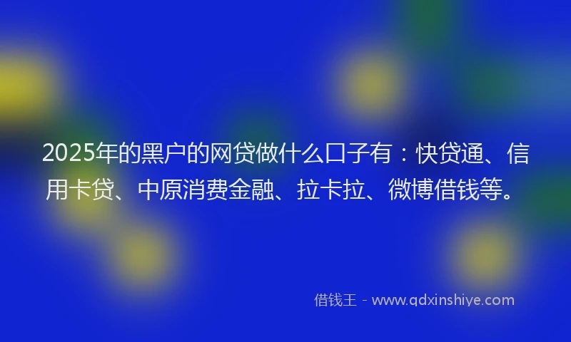 2025年的黑户的网贷做什么口子有：快贷通、信用卡贷、中原消费金融、拉卡拉、微博借钱等。