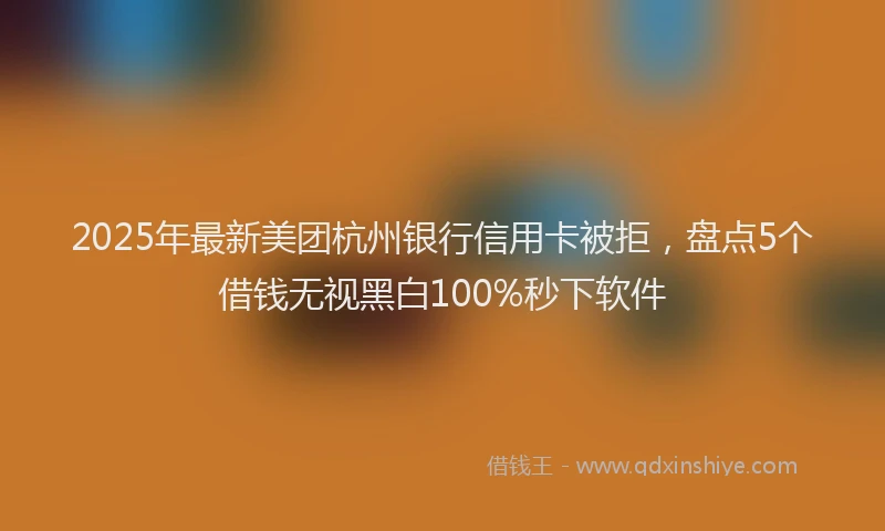 2025年最新美团杭州银行信用卡被拒，盘点5个借钱无视黑白100%秒下软件