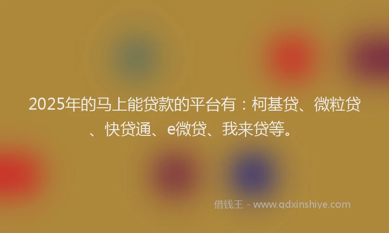 2025年的马上能贷款的平台有：柯基贷、微粒贷、快贷通、e微贷、我来贷等。