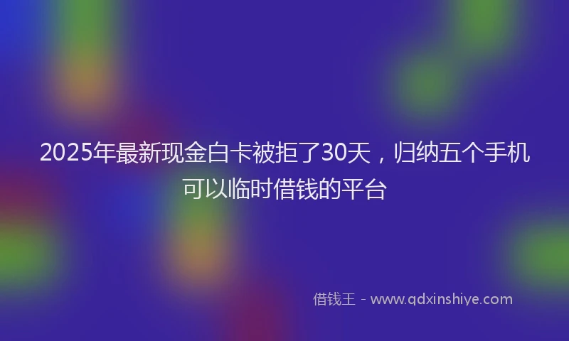 2025年最新现金白卡被拒了30天，归纳五个手机可以临时借钱的平台