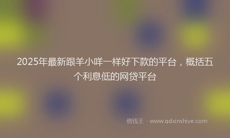 2025年最新跟羊小咩一样好下款的平台，概括五个利息低的网贷平台