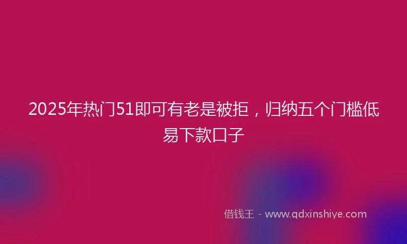 2025年热门51即可有老是被拒，归纳五个门槛低易下款口子