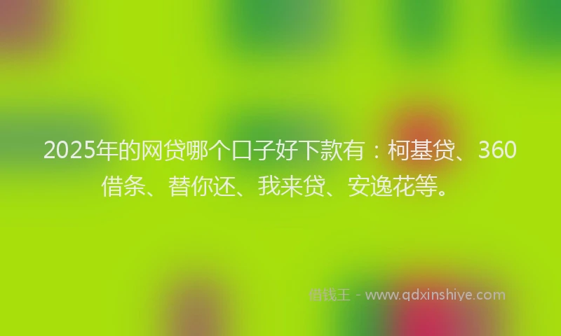 2025年的网贷哪个口子好下款有：柯基贷、360借条、替你还、我来贷、安逸花等。
