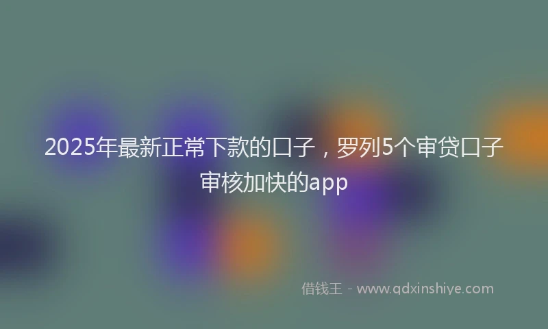2025年最新正常下款的口子，罗列5个审贷口子审核加快的app
