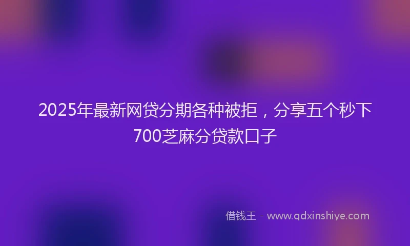 2025年最新网贷分期各种被拒，分享五个秒下700芝麻分贷款口子