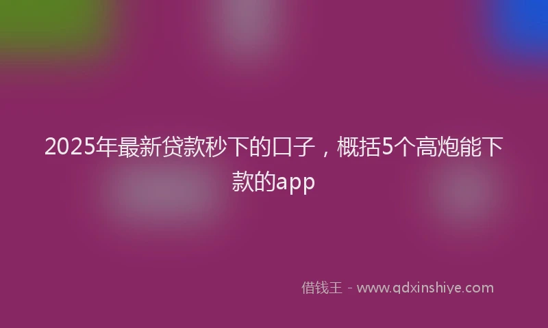2025年最新贷款秒下的口子，概括5个高炮能下款的app