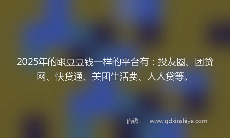 2025年的跟豆豆钱一样的平台有：投友圈、团贷网、快贷通、美团生活费、人人贷等。
