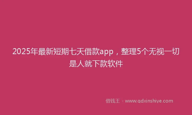 2025年最新短期七天借款app，整理5个无视一切是人就下款软件