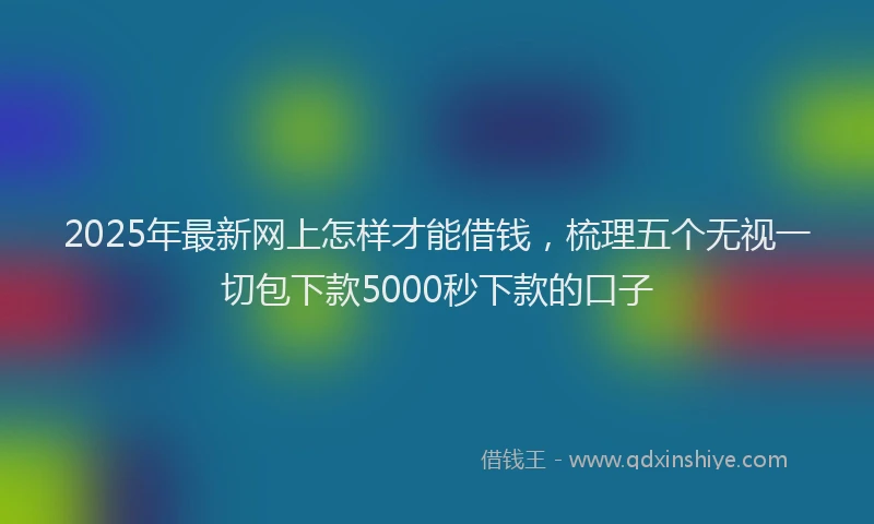 2025年最新网上怎样才能借钱，梳理五个无视一切包下款5000秒下款的口子