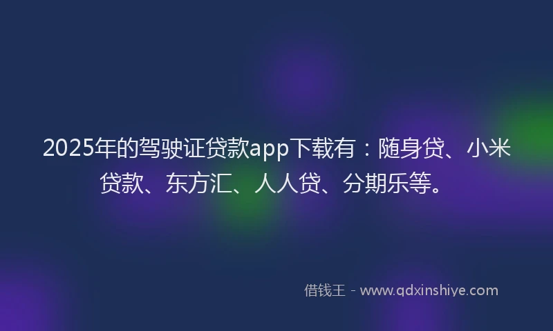 2025年的驾驶证贷款app下载有：随身贷、小米贷款、东方汇、人人贷、分期乐等。