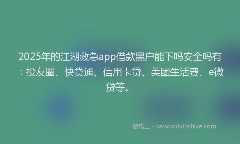 2025年的江湖救急app借款黑户能下吗安全吗有：投友圈、快贷通、信用卡贷、美团生活费、e微贷等。