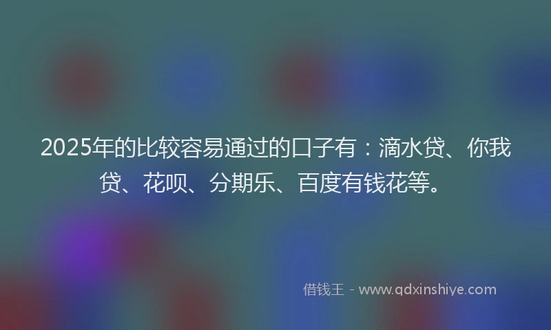 2025年的比较容易通过的口子有：滴水贷、你我贷、花呗、分期乐、百度有钱花等。