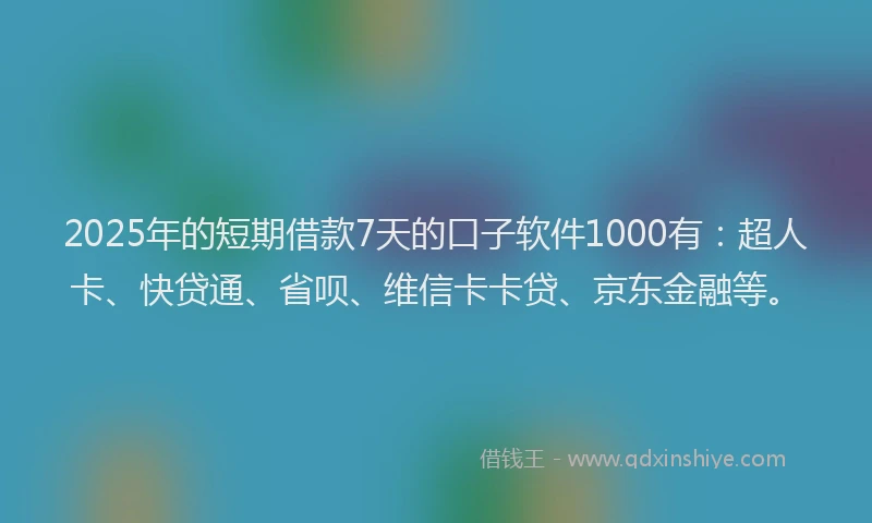 2025年的短期借款7天的口子软件1000有：超人卡、快贷通、省呗、维信卡卡贷、京东金融等。