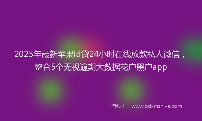 2025年最新苹果id贷24小时在线放款私人微信，整合5个无视逾期大数据花户黑户app
