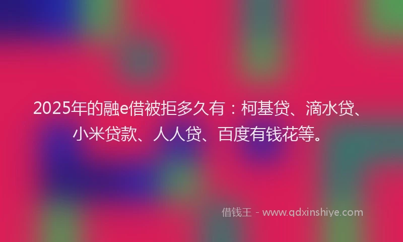 2025年的融e借被拒多久有：柯基贷、滴水贷、小米贷款、人人贷、百度有钱花等。
